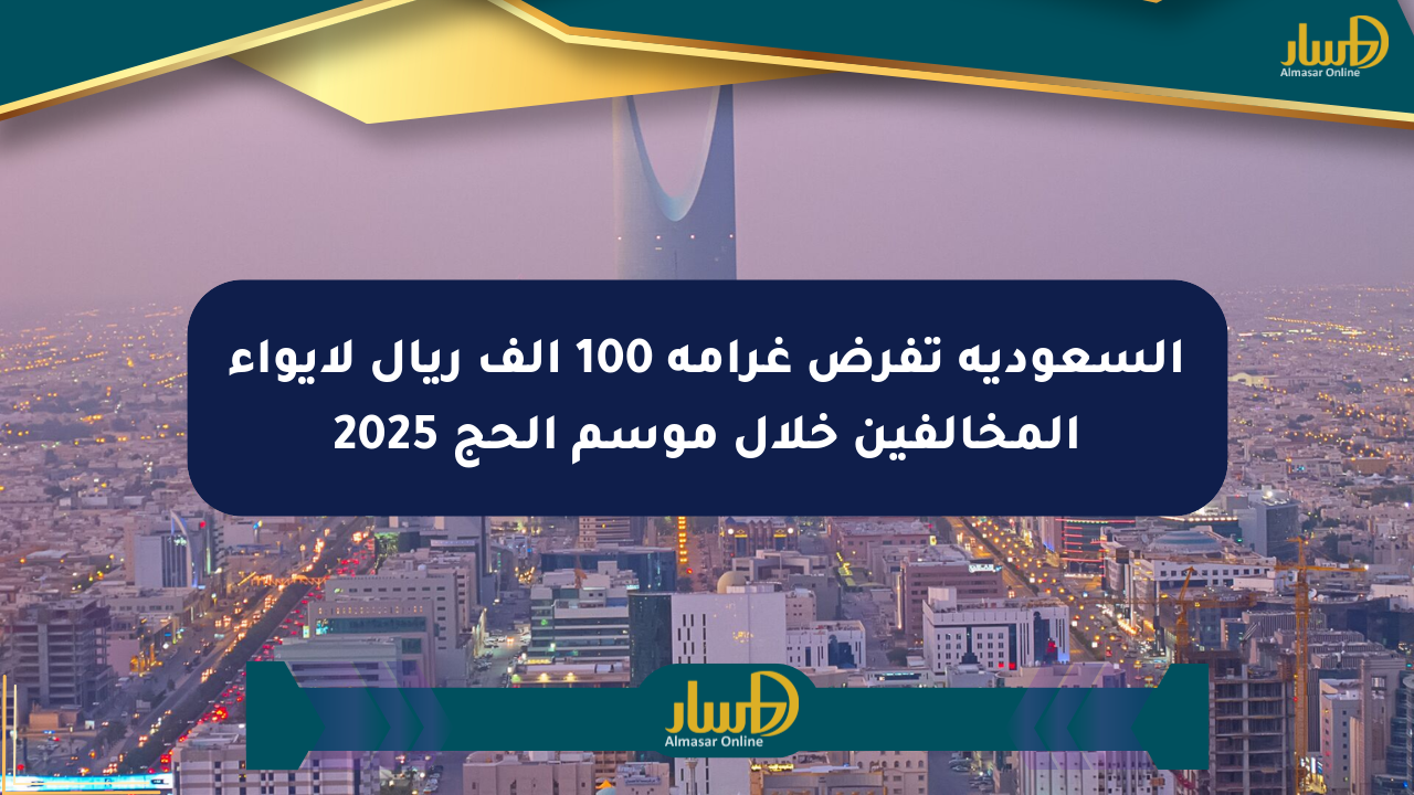 السعودية تفرض غرامة 100 ألف ريال لإيواء المخالفين خلال موسم الحج 2025